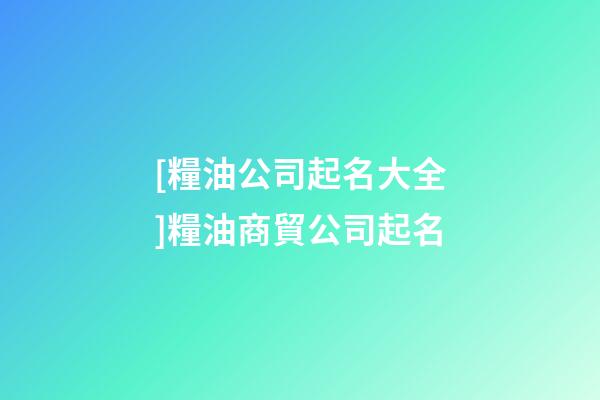 [糧油公司起名大全]糧油商貿公司起名-第1張-公司起名-玄機派